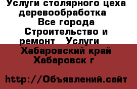 Услуги столярного цеха (деревообработка) - Все города Строительство и ремонт » Услуги   . Хабаровский край,Хабаровск г.